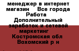  менеджер в интернет магазин  - Все города Работа » Дополнительный заработок и сетевой маркетинг   . Костромская обл.,Вохомский р-н